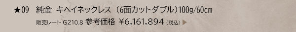 ★ 09 純金 キヘイネックレス （6面カットダブル） 100g/60cm 販売レート G210.8 参考価格 ￥6,161,894（税込）