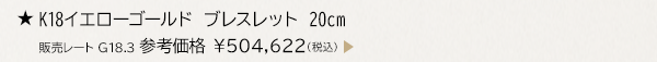 ★ K18イエローゴールド ブレスレット 20cm 販売レート G18.3 参考価格 ￥504,622（税込）
