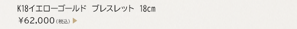 K18イエローゴールド ブレスレット 18cm ￥62,000（税込）