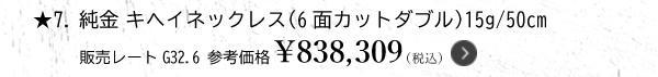 ★7.純金 キヘイネックレス（6面カットダブル）15g/50cm 販売レートG32.6 参考価格￥838,309（税込）
