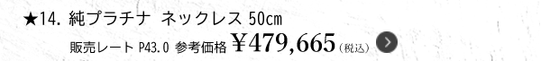 ★14.純プラチナ ネックレス 50cm 販売レートP43.0 参考価格￥479,665（税込）