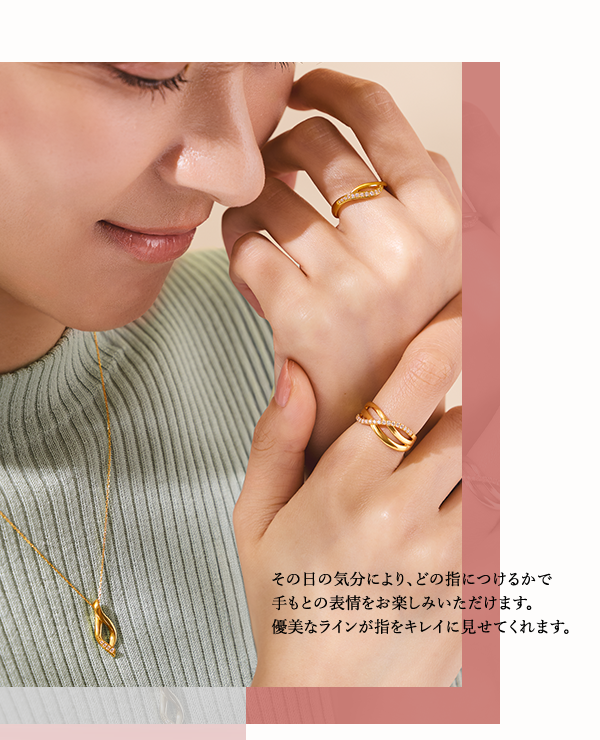 その日の気分により、どの指につけるかで手もとの表情をお楽しみいただけます。優美なラインが指をキレイに見せてくれます。