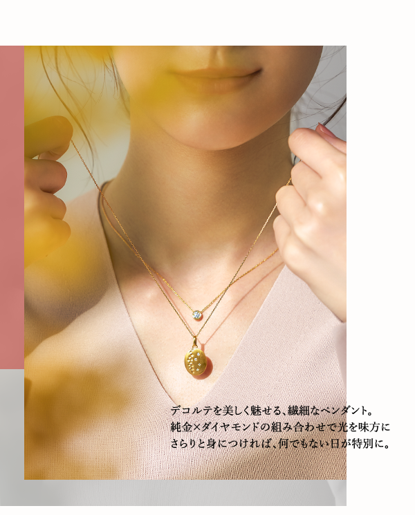 デコルテを美しく魅せる、繊細なペンダント。純金×ダイヤモンドの組み合わせで光を味方にさらりと身につければ、何でもない日が特別に。