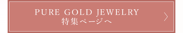PURE GOLD JEWELRY 特集ページへ