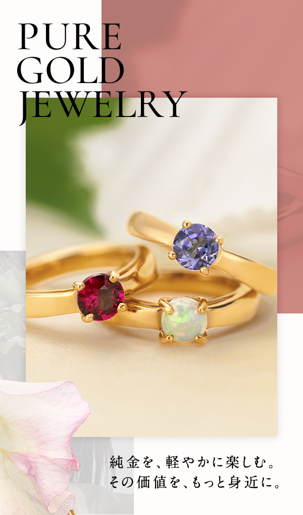 PURE GOLD JEWELRY 純金を、軽やかに楽しむ。その価値を、もっと身近に。