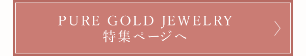 PURE GOLD JEWELRY 特集ページへ