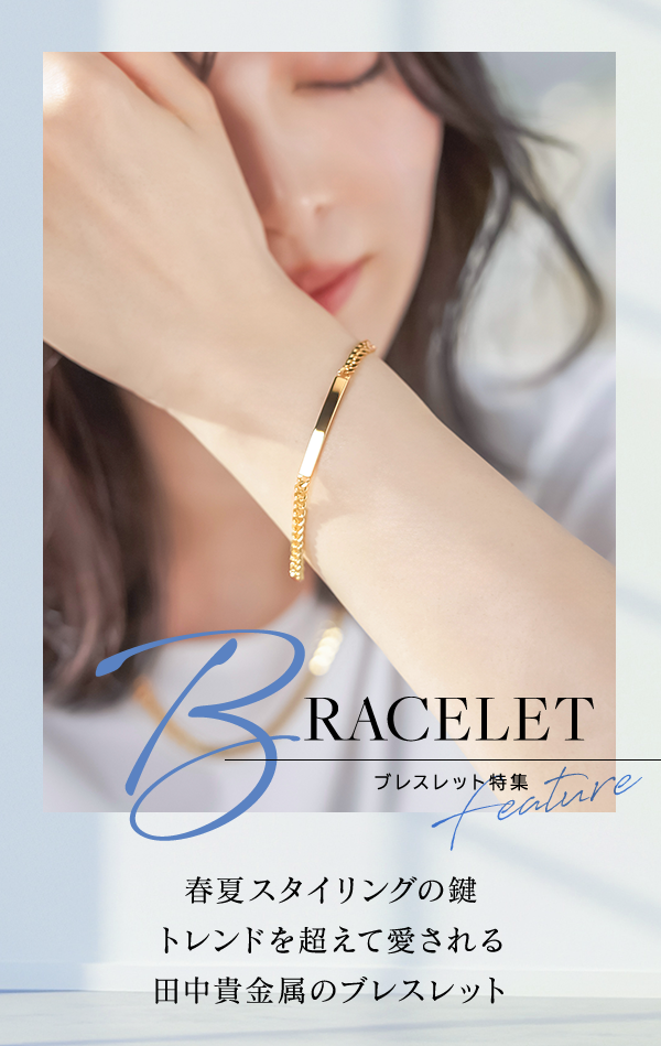 BRACELET Feature ブレスレット特集 春夏スタイリングの鍵 トレンドを超えて愛される田中貴金属のブレスレット