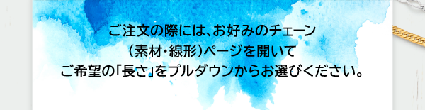 ご注文の際には、お好みのチェーン（素材・線形）ページを開いてご希望の「長さ」をプルダウンからお選びください。