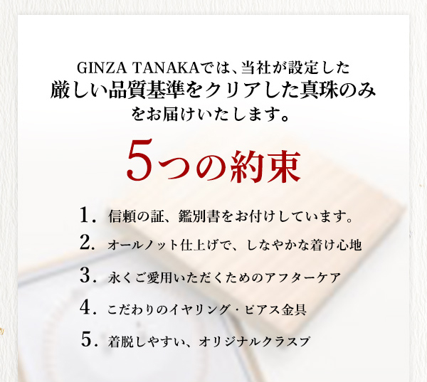 GINZA TANAKAでは、当社が設定した厳しい品質基準をクリアした真珠のみをお届けいたします。―5つの約束―