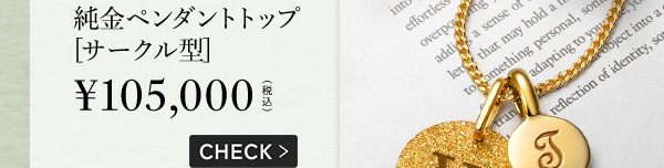 純金 ペンダントトップ [サークル型] ￥105,000（税込） CHECK >