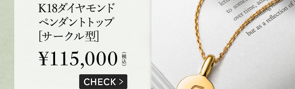 K18 ダイヤモンド ペンダントトップ [サークル型] ￥115,000（税込） CHECK >