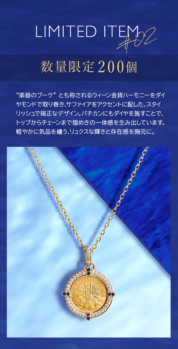 LIMITED ITEM ＃02 数量限定 200個 “楽器のブーケ” とも称されるウィーン金貨ハーモニーをダイヤモンドで取り巻き、サファイアをアクセントに配した、スタイリッシュで端正なデザイン。バチカンにもダイヤを施すことで、トップからチェーンまで煌めきの一体感を生み出しています。軽やかに気品を纏う、リュクスな輝きと存在感を胸元に。