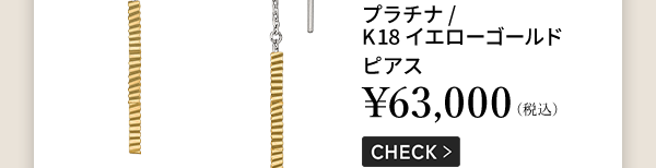 プラチナ/K18イエローゴールド ピアス ￥63,000（税込） CHECK ＞