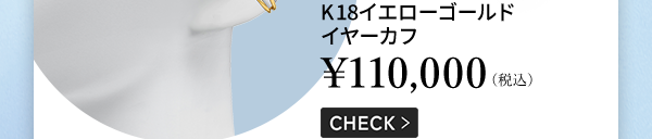 K18イエローゴールド イヤーカフ ￥110,000（税込） CHECK ＞