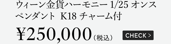 ウィーン金貨ハーモニー1/25オンス ペンダント K18チャーム付 ￥250,000（税込）CHECK ＞