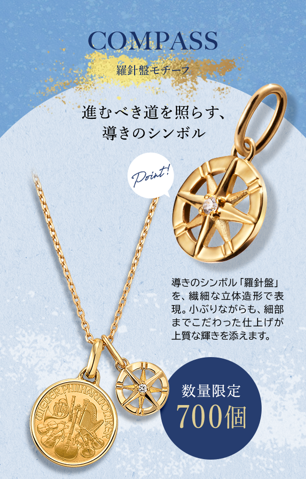 COMPASS 羅針盤モチーフ 進むべき道を照らす、導きのシンボル Point! 導きのシンボル「羅針盤」を、繊細な立体造形で表現。小ぶりながらも、細部までこだわった仕上げが上質な輝きを添えます。数量限定 700個
