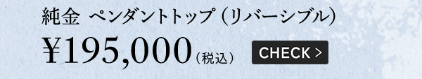 純金 ペンダントトップ（リバーシブル）￥195,000（税込）CHECK >