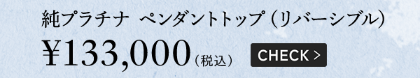 純プラチナ ペンダントトップ（リバーシブル）￥133,000（税込）CHECK >