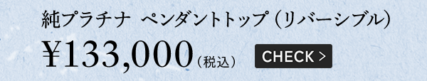 純プラチナ ペンダントトップ（リバーシブル）￥133,000（税込）CHECK >