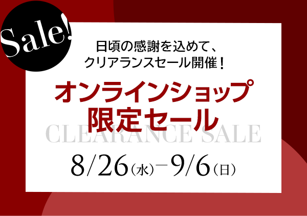 Sale! 日頃の感謝を込めて、クリアランスセール開催！オンラインショップ限定セール 8/26（水） ― 9/6（日）