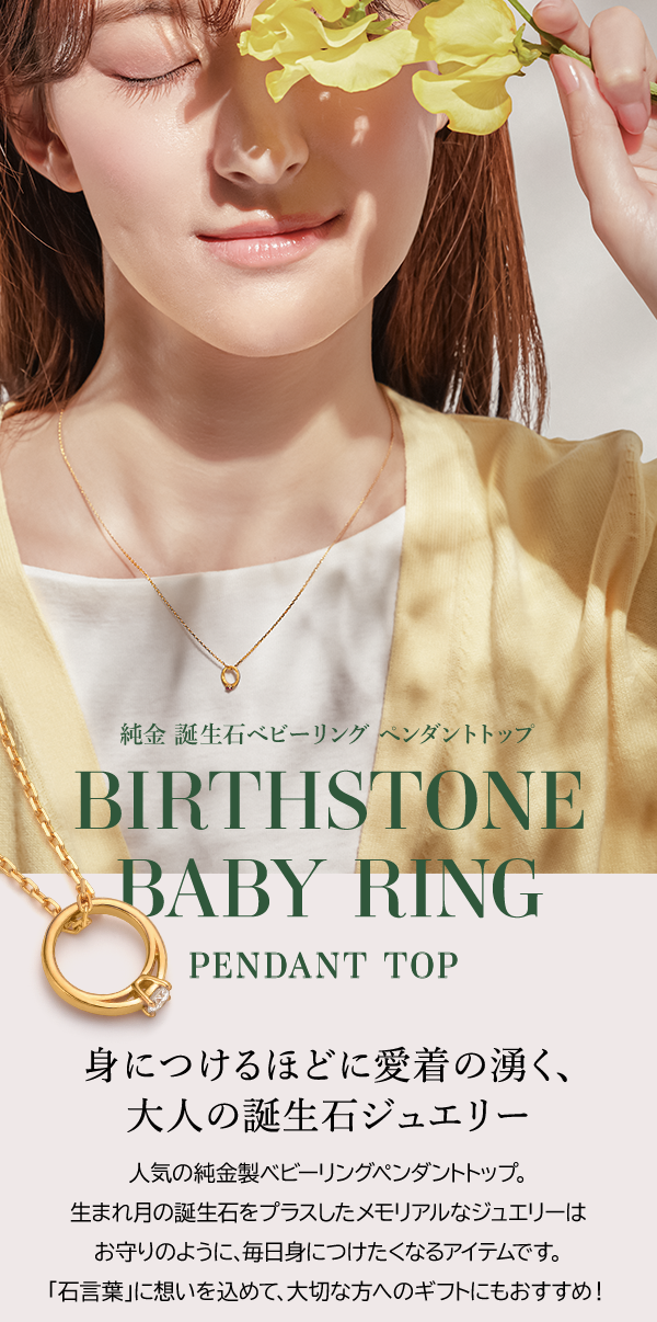 純金 誕生石ベビーリング ペンダントトップ BIRTHSTONE BABY RING PENDANT TOP 身につけるほどに愛着の湧く、大人の誕生石ジュエリー 人気の純金製ベビーリングペンダントトップ。生まれ月の誕生石をプラスしたメモリアルなジュエリーはお守りのように、毎日身につけたくなるアイテムです。「石言葉」に想いを込めて、大切な方へのギフトにもおすすめ！
