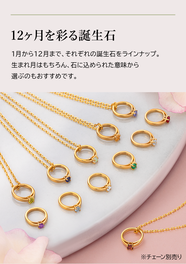 12ヶ月を彩る誕生石 1月から12月まで、それぞれの誕生石をラインナップ。生まれ月はもちろん、石に込められた意味から選ぶのもおすすめです。※チェーン別売り