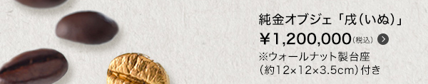 純金オブジェ「戌（いぬ）」　￥1,200,000（税込）※ウォールナット製台座（約12×12×3.5cm）付き