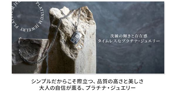 シンプルだからこそ際立つ、品質の高さと美しさ 大人の自信が薫る、プラチナ・ジュエリー