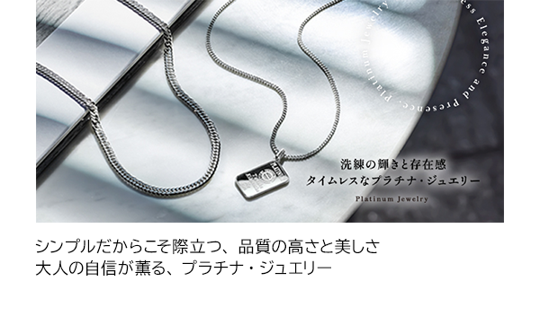 シンプルだからこそ際立つ、品質の高さと美しさ 大人の自信が薫る、プラチナ・ジュエリー